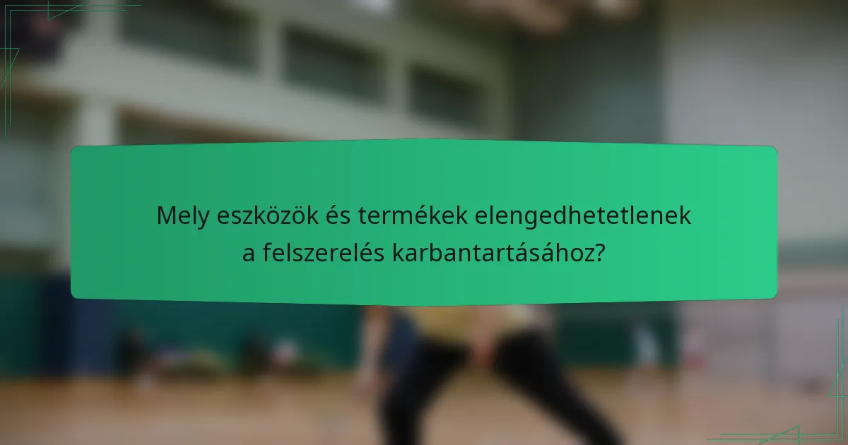 Mely eszközök és termékek elengedhetetlenek a felszerelés karbantartásához?