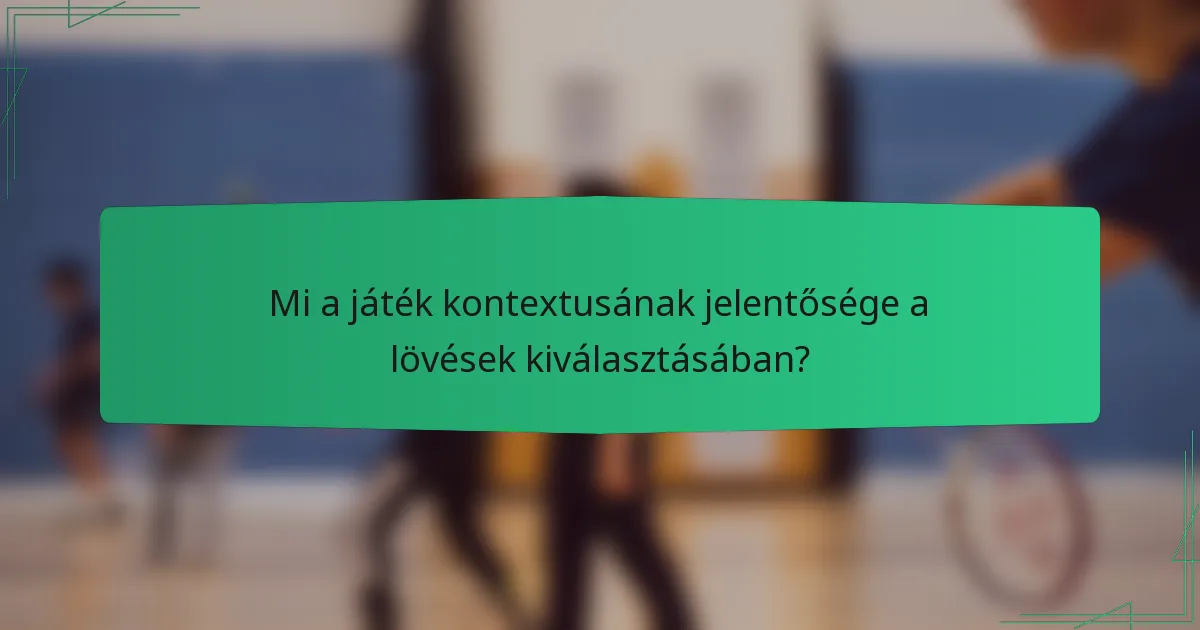 Mi a játék kontextusának jelentősége a lövések kiválasztásában?