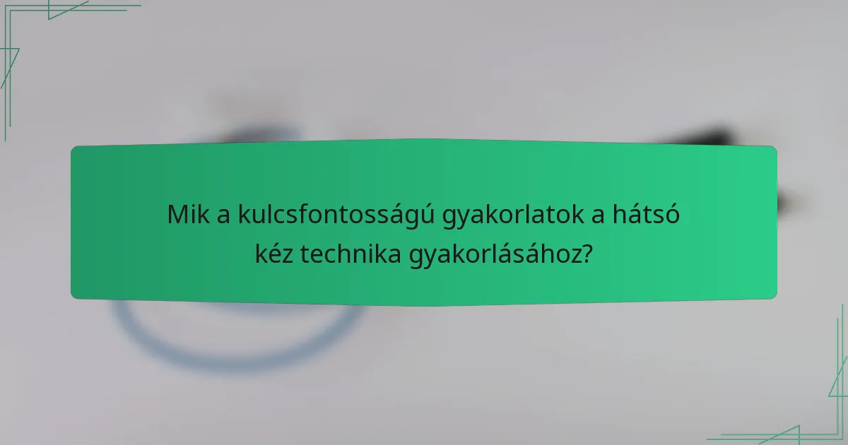 Mik a kulcsfontosságú gyakorlatok a hátsó kéz technika gyakorlásához?