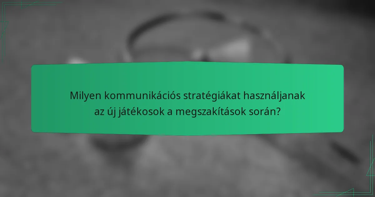 Milyen kommunikációs stratégiákat használjanak az új játékosok a megszakítások során?