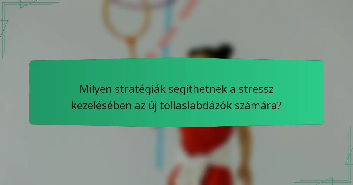 Milyen stratégiák segíthetnek a stressz kezelésében az új tollaslabdázók számára?